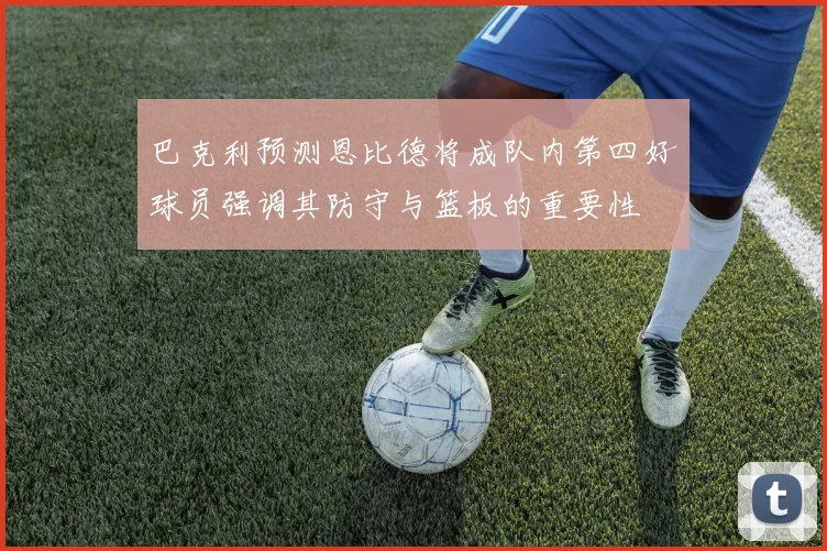 巴克利预测恩比德将成队内第四好球员强调其防守与篮板的重要性