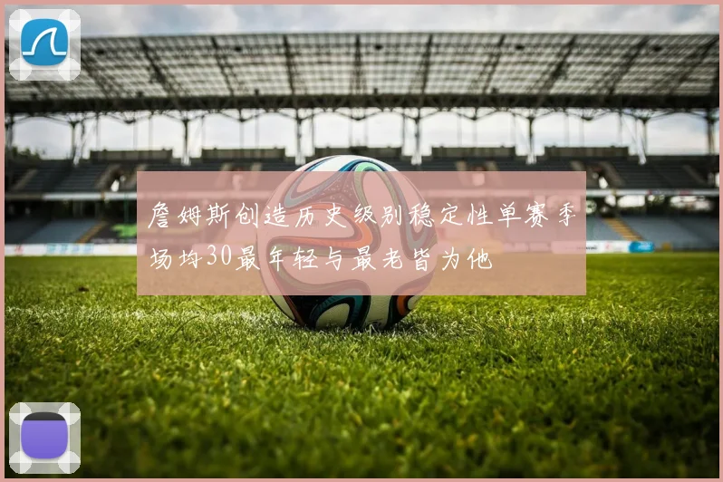 詹姆斯创造历史级别稳定性单赛季场均30最年轻与最老皆为他