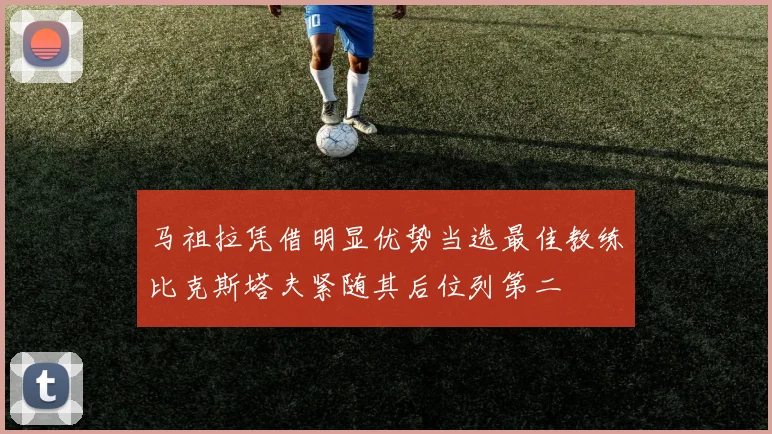 马祖拉凭借明显优势当选最佳教练比克斯塔夫紧随其后位列第二