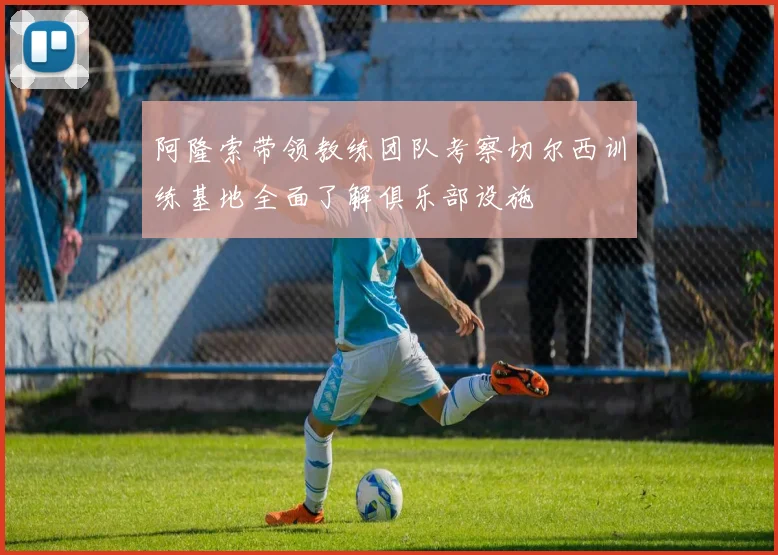 阿隆索带领教练团队考察切尔西训练基地全面了解俱乐部设施