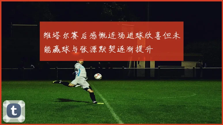 维塔尔赛后感慨连场进球欣喜但未能赢球与张源默契逐渐提升