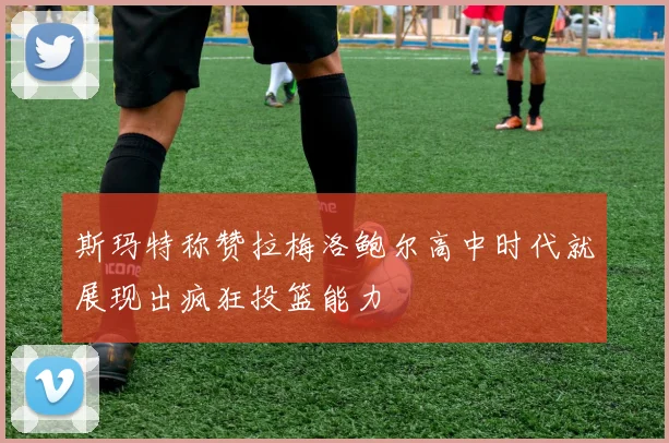 斯玛特称赞拉梅洛鲍尔高中时代就展现出疯狂投篮能力