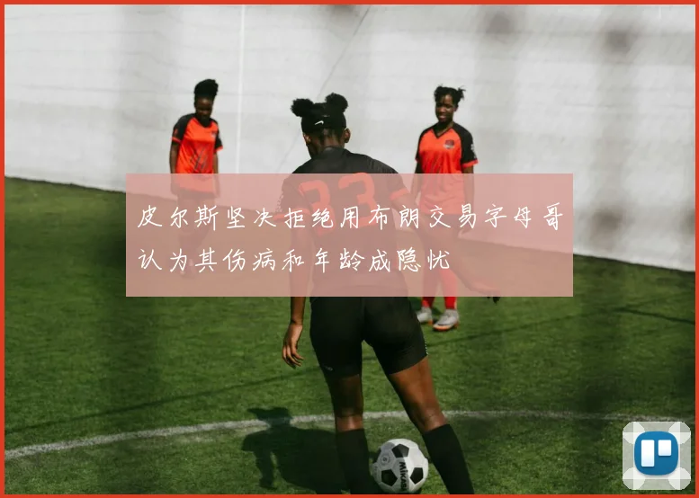 皮尔斯坚决拒绝用布朗交易字母哥认为其伤病和年龄成隐忧