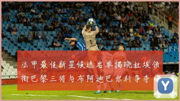法甲最佳新星候选名单揭晓杜埃领衔巴黎三将与布阿迪巴尔科争夺