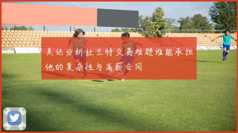 美记分析杜兰特交易难题谁能承担他的复杂性与高薪合同