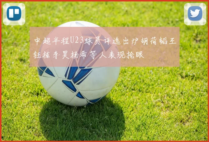 中超半程U23球员评选出炉胡荷韬王钰栋李昊杨希等人表现抢眼