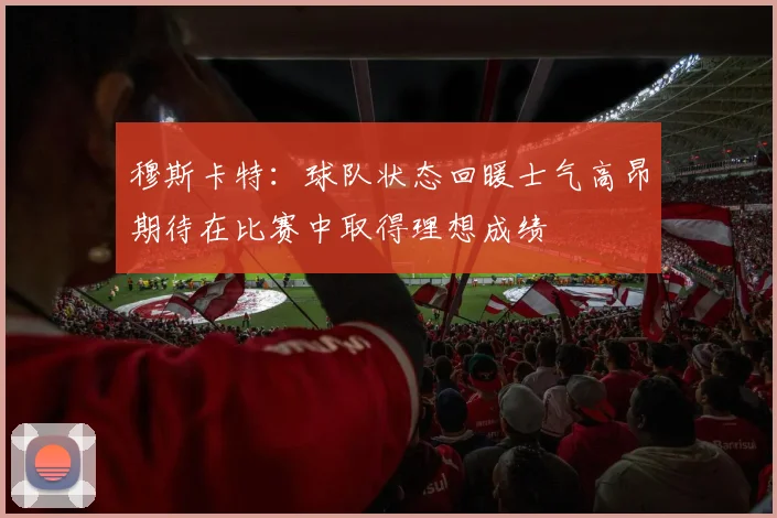 穆斯卡特：球队状态回暖士气高昂期待在比赛中取得理想成绩