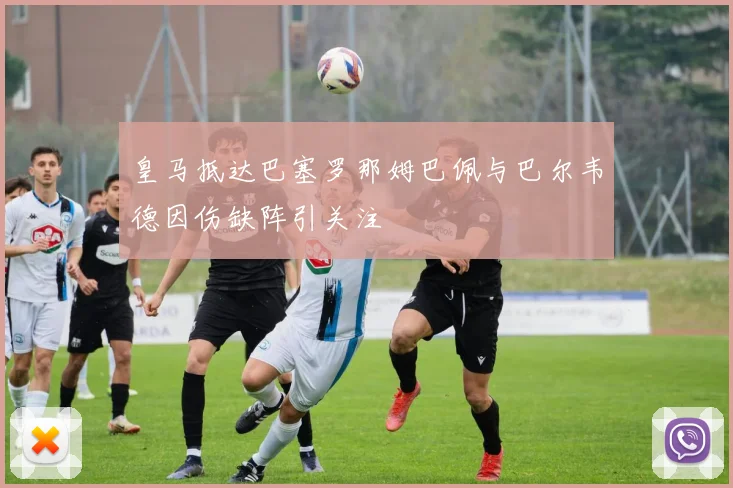 皇马抵达巴塞罗那姆巴佩与巴尔韦德因伤缺阵引关注