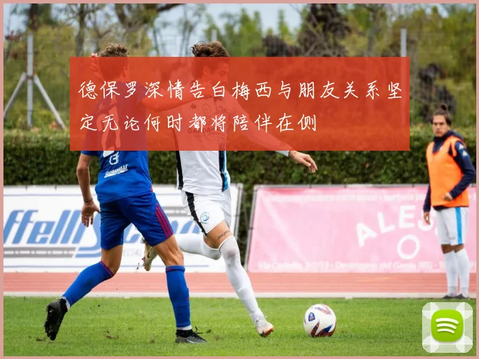 德保罗深情告白梅西与朋友关系坚定无论何时都将陪伴在侧